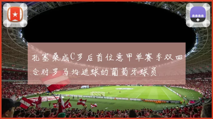 孔塞桑成C罗后首位意甲单赛季双回合对罗马均进球的葡萄牙球员