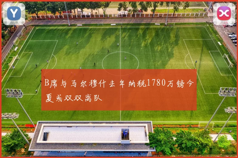 B席与马尔穆什去年纳税1780万镑今夏或双双离队