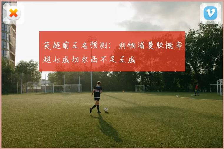 英超前五名预测：利物浦曼联概率超七成切尔西不足五成