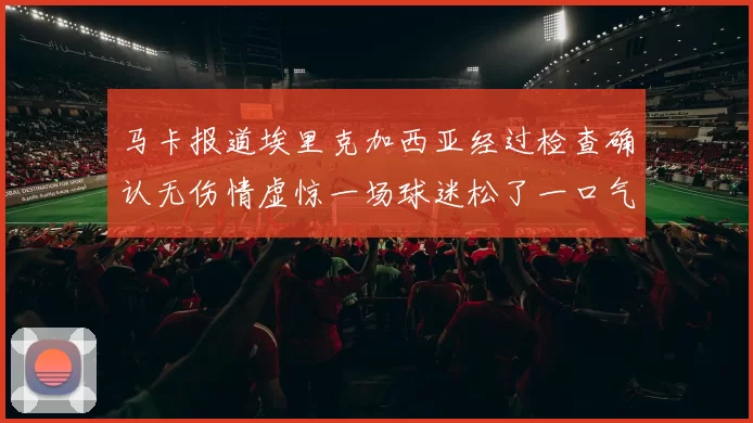 马卡报道埃里克加西亚经过检查确认无伤情虚惊一场球迷松了一口气