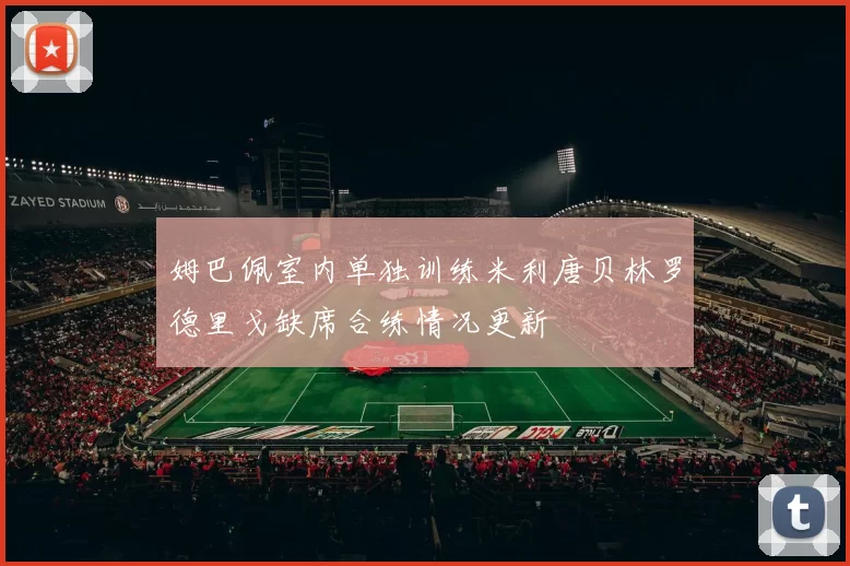 姆巴佩室内单独训练米利唐贝林罗德里戈缺席合练情况更新