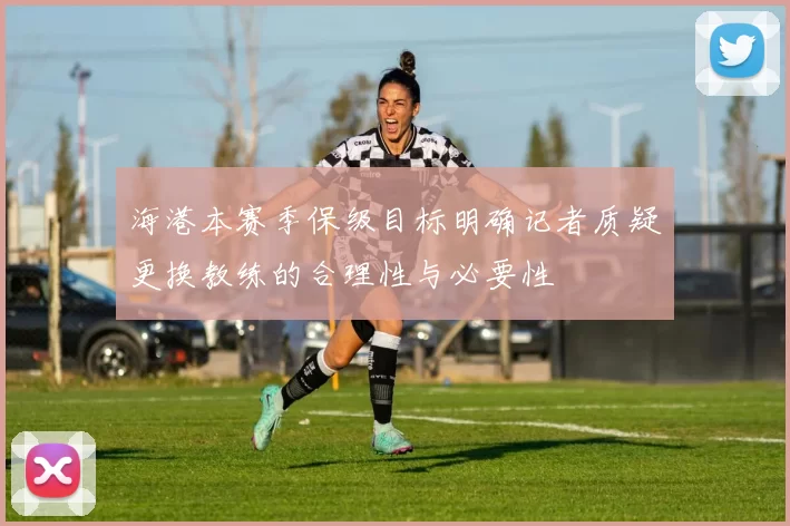 海港本赛季保级目标明确记者质疑更换教练的合理性与必要性