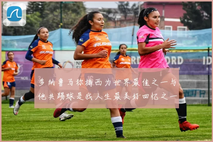 多纳鲁马称梅西为世界最佳之一与他共踢球是我人生最美好回忆之一