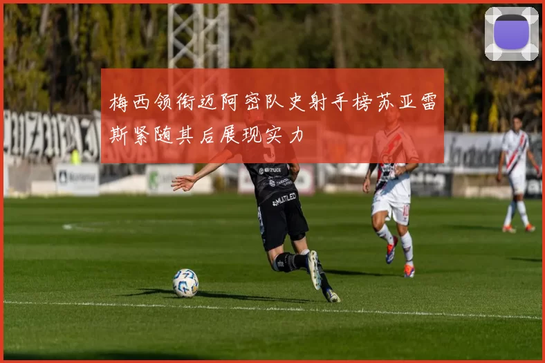 梅西领衔迈阿密队史射手榜苏亚雷斯紧随其后展现实力