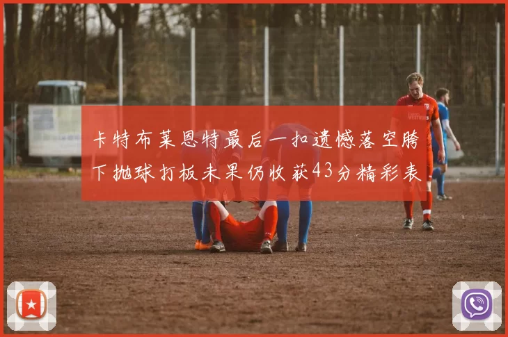 卡特布莱恩特最后一扣遗憾落空胯下抛球打板未果仍收获43分精彩表现