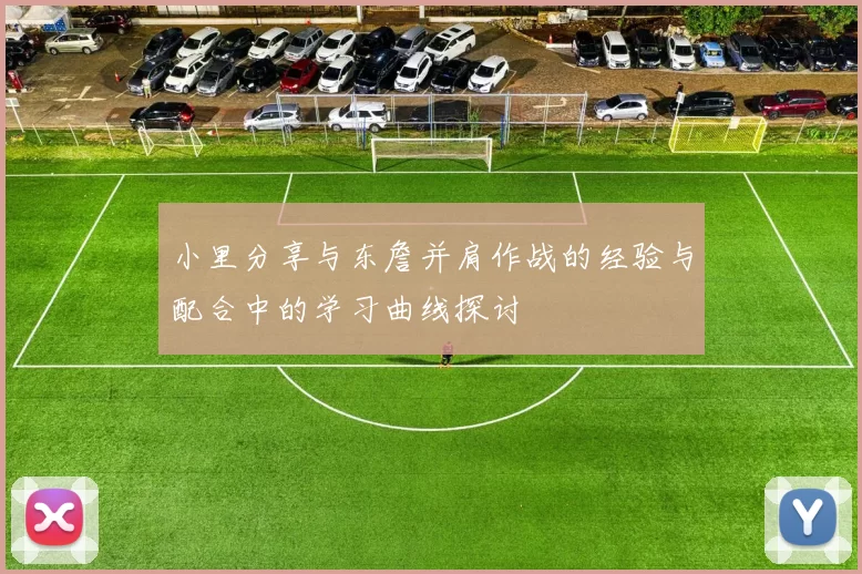 小里分享与东詹并肩作战的经验与配合中的学习曲线探讨