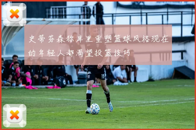 史蒂芬森称库里重塑篮球风格现在的年轻人都渴望投篮技巧