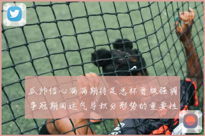 瓜帅信心满满期待足总杯晋级强调争冠期间运气与积分形势的重要性
