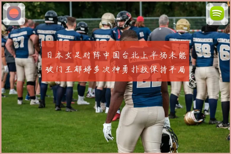 日本女足对阵中国台北上半场未能破门王郁婷多次神勇扑救保持平局
