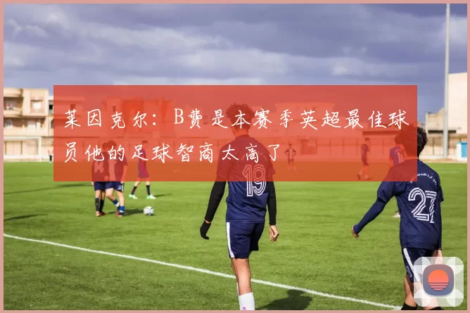 莱因克尔：B费是本赛季英超最佳球员他的足球智商太高了