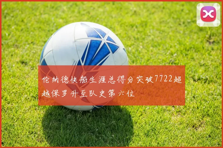 伦纳德快船生涯总得分突破7722超越保罗升至队史第六位