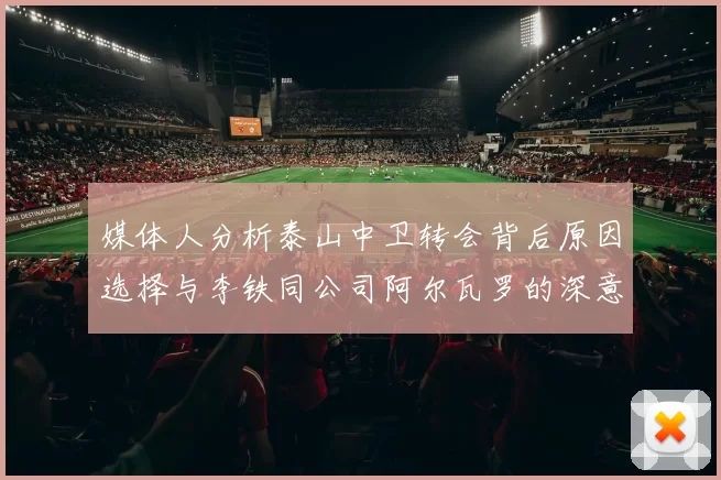 媒体人分析泰山中卫转会背后原因选择与李铁同公司阿尔瓦罗的深意