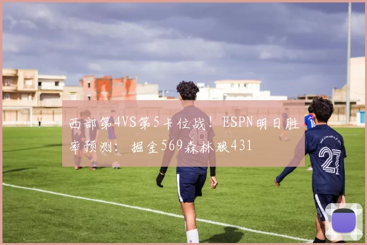 西部第4VS第5卡位战！ESPN明日胜率预测：掘金569森林狼431