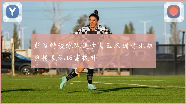 斯洛特谈球队进步与西汉姆对比积分榜表现仍需提升