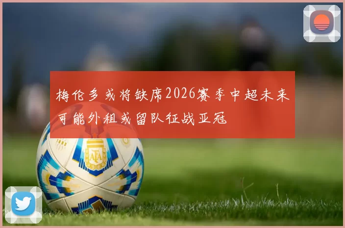 梅伦多或将缺席2026赛季中超未来可能外租或留队征战亚冠