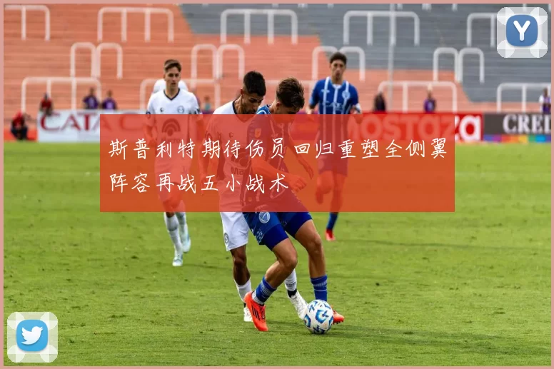 斯普利特期待伤员回归重塑全侧翼阵容再战五小战术