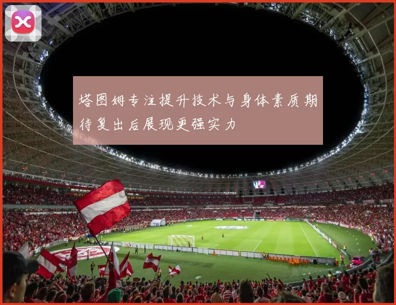 塔图姆专注提升技术与身体素质期待复出后展现更强实力