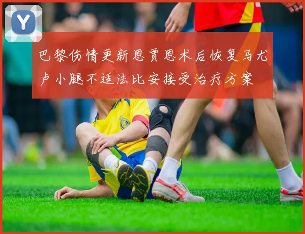 巴黎伤情更新恩贾恩术后恢复马尤卢小腿不适法比安接受治疗方案
