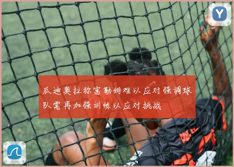 瓜迪奥拉称富勒姆难以应对强调球队需再加强训练以应对挑战