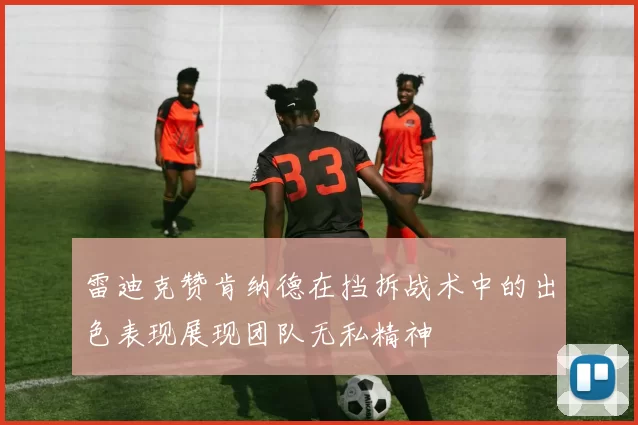 雷迪克赞肯纳德在挡拆战术中的出色表现展现团队无私精神