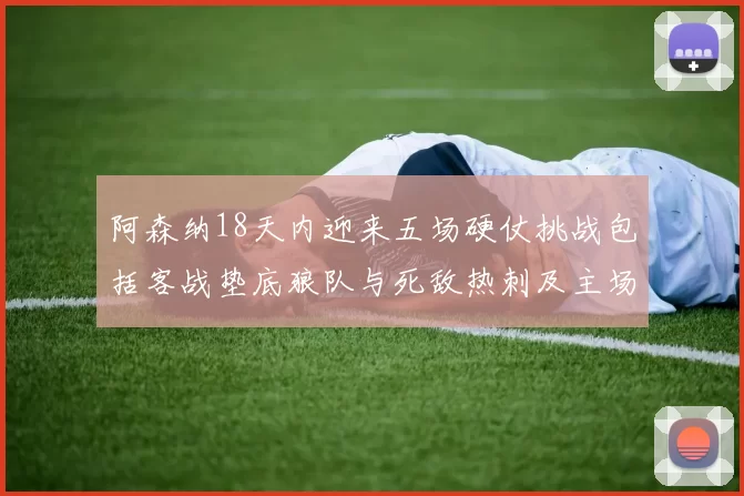 阿森纳18天内迎来五场硬仗挑战包括客战垫底狼队与死敌热刺及主场对阵车子