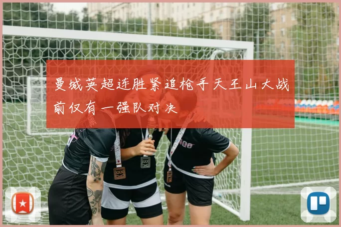 曼城英超连胜紧追枪手天王山大战前仅有一强队对决