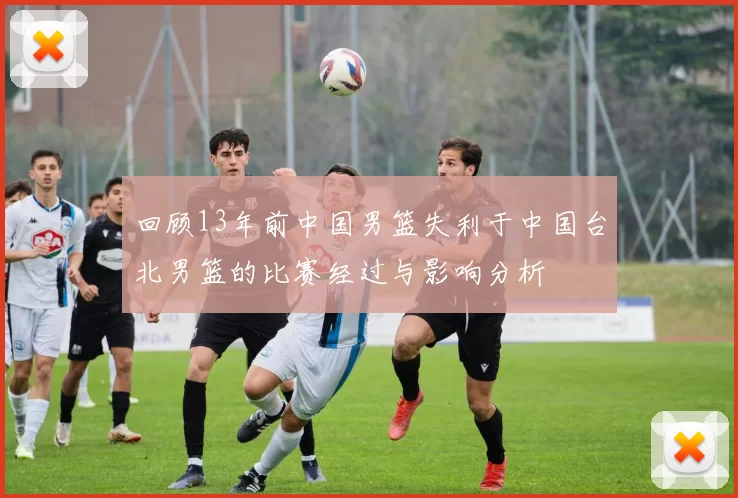回顾13年前中国男篮失利于中国台北男篮的比赛经过与影响分析