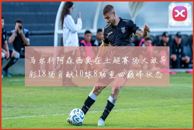 马尔科阿森西奥在土超赛场大放异彩18场贡献10球8助重回巅峰状态