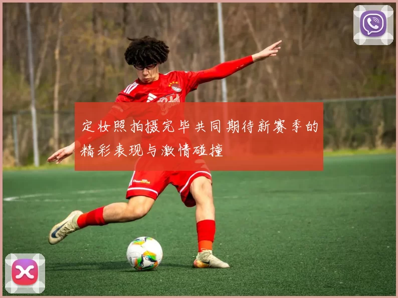 定妆照拍摄完毕共同期待新赛季的精彩表现与激情碰撞